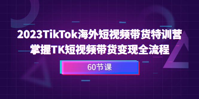 （6890期）2023-TikTok海外短视频带货特训营，掌握TK短视频带货变现全流程（60节课）